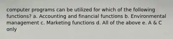 computer programs can be utilized for which of the following functions? a. Accounting and financial functions b. Environmental management c. Marketing functions d. All of the above e. A & C only