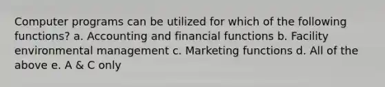 Computer programs can be utilized for which of the following functions? a. Accounting and financial functions b. Facility environmental management c. Marketing functions d. All of the above e. A & C only