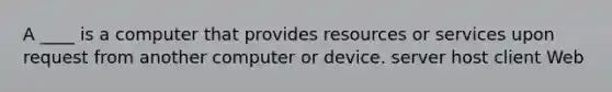 A ____ is a computer that provides resources or services upon request from another computer or device. server host client Web