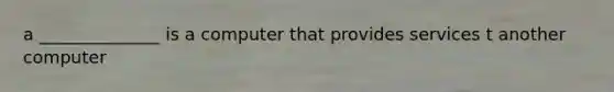 a ______________ is a computer that provides services t another computer