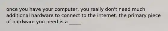 once you have your computer, you really don't need much additional hardware to connect to the internet. the primary piece of hardware you need is a _____.