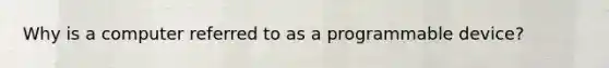 Why is a computer referred to as a programmable device?