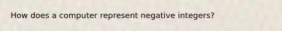 How does a computer represent negative integers?