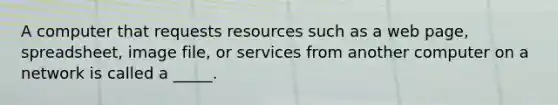 A computer that requests resources such as a web page, spreadsheet, image file, or services from another computer on a network is called a _____.