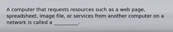 A computer that requests resources such as a web page, spreadsheet, image file, or services from another computer on a network is called a __________.