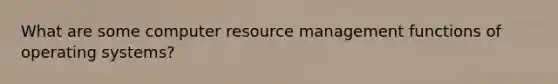 What are some computer resource management functions of operating systems?