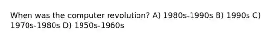 When was the computer revolution? A) 1980s-1990s B) 1990s C) 1970s-1980s D) 1950s-1960s