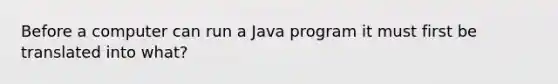 Before a computer can run a Java program it must first be translated into what?