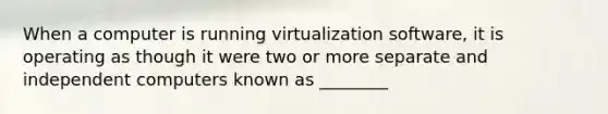 When a computer is running virtualization software, it is operating as though it were two or more separate and independent computers known as ________