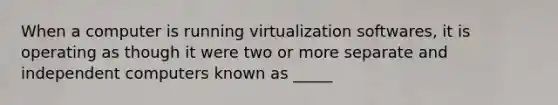 When a computer is running virtualization softwares, it is operating as though it were two or more separate and independent computers known as _____