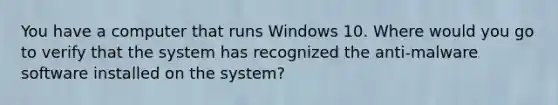 You have a computer that runs Windows 10. Where would you go to verify that the system has recognized the anti-malware software installed on the system?