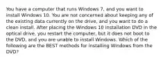 You have a computer that runs Windows 7, and you want to install Windows 10. You are not concerned about keeping any of the existing data currently on the drive, and you want to do a clean install. After placing the Windows 10 installation DVD in the optical drive, you restart the computer, but it does not boot to the DVD, and you are unable to install Windows. Which of the following are the BEST methods for installing Windows from the DVD?