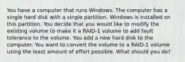 You have a computer that runs Windows. The computer has a single hard disk with a single partition. Windows is installed on this partition. You decide that you would like to modify the existing volume to make it a RAID-1 volume to add fault tolerance to the volume. You add a new hard disk to the computer. You want to convert the volume to a RAID-1 volume using the least amount of effort possible. What should you do?