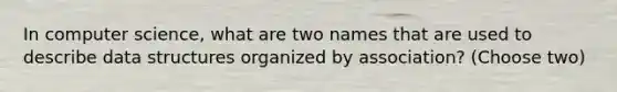 In computer science, what are two names that are used to describe data structures organized by association? (Choose two)