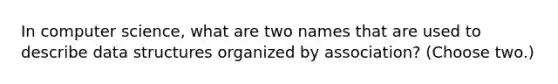 In computer science, what are two names that are used to describe data structures organized by association? (Choose two.)