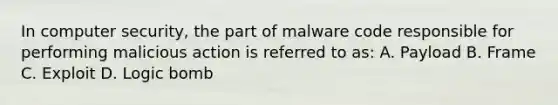 In computer security, the part of malware code responsible for performing malicious action is referred to as: A. Payload B. Frame C. Exploit D. Logic bomb