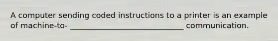 A computer sending coded instructions to a printer is an example of machine-to- _____________________________ communication.