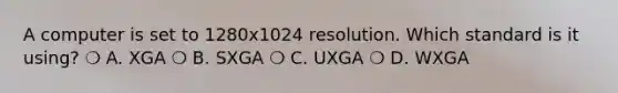 A computer is set to 1280x1024 resolution. Which standard is it using? ❍ A. XGA ❍ B. SXGA ❍ C. UXGA ❍ D. WXGA