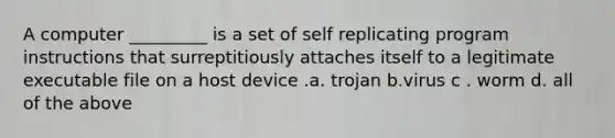 A computer _________ is a set of self replicating program instructions that surreptitiously attaches itself to a legitimate executable file on a host device .a. trojan b.virus c . worm d. all of the above