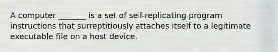 A computer _______ is a set of self-replicating program instructions that surreptitiously attaches itself to a legitimate executable file on a host device.