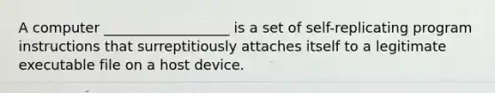 A computer __________________ is a set of self-replicating program instructions that surreptitiously attaches itself to a legitimate executable file on a host device.