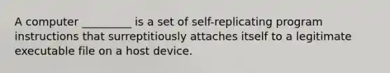 ​A computer _________ is a set of self-replicating program instructions that surreptitiously attaches itself to a legitimate executable file on a host device.