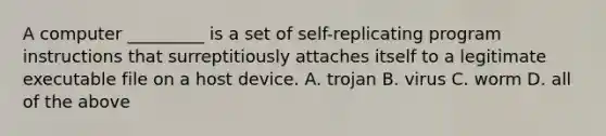 ​A computer _________ is a set of self-replicating program instructions that surreptitiously attaches itself to a legitimate <a href='https://www.questionai.com/knowledge/khOD93ZWD5-executable-file' class='anchor-knowledge'>executable file</a> on a host device. A. trojan​ ​B. virus C. ​worm ​D. all of the above