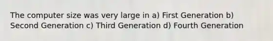 The computer size was very large in a) First Generation b) Second Generation c) Third Generation d) Fourth Generation