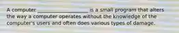 A computer ____________________ is a small program that alters the way a computer operates without the knowledge of the computer's users and often does various types of damage.