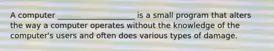 A computer ____________________ is a small program that alters the way a computer operates without the knowledge of the computer's users and often does various types of damage.