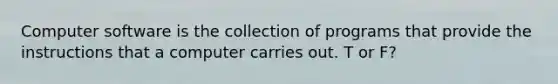 Computer software is the collection of programs that provide the instructions that a computer carries out. T or F?