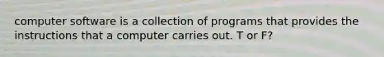 computer software is a collection of programs that provides the instructions that a computer carries out. T or F?