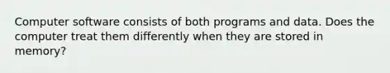 Computer software consists of both programs and data. Does the computer treat them differently when they are stored in memory?