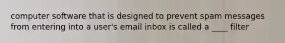 computer software that is designed to prevent spam messages from entering into a user's email inbox is called a ____ filter