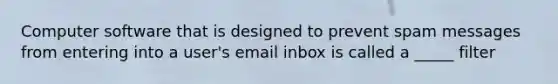 Computer software that is designed to prevent spam messages from entering into a user's email inbox is called a _____ filter