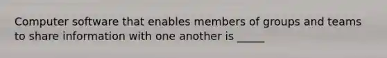 Computer software that enables members of groups and teams to share information with one another is _____