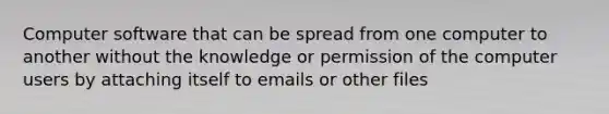 Computer software that can be spread from one computer to another without the knowledge or permission of the computer users by attaching itself to emails or other files