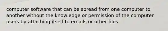 computer software that can be spread from one computer to another without the knowledge or permission of the computer users by attaching itself to emails or other files