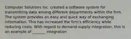 Computer Solutions Inc. created a software system for transmitting data among different departments within the firm. The system provides an easy and quick way of exchanging information. This has increased the firm's efficiency while reducing costs. With regard to demand-supply integration, this is an example of _______ integration