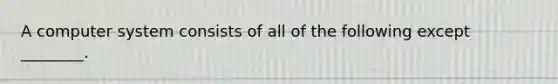 A computer system consists of all of the following except ________.