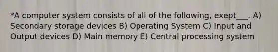 *A computer system consists of all of the following, exept___. A) Secondary storage devices B) Operating System C) Input and Output devices D) Main memory E) Central processing system