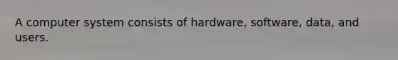 A computer system consists of hardware, software, data, and users.