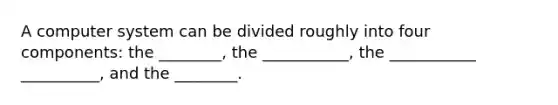 A computer system can be divided roughly into four components: the ________, the ___________, the ___________ __________, and the ________.