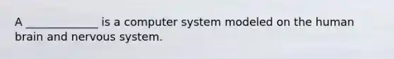 A _____________ is a computer system modeled on the human brain and nervous system.