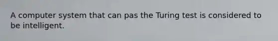 A computer system that can pas the Turing test is considered to be intelligent.