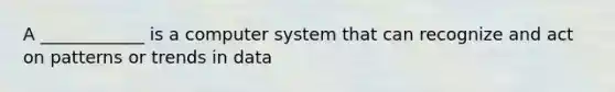 A ____________ is a computer system that can recognize and act on patterns or trends in data