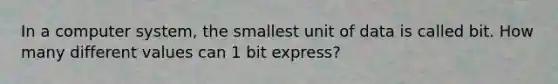 In a computer system, the smallest unit of data is called bit. How many different values can 1 bit express?