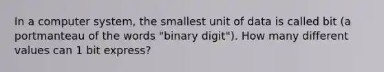 In a computer system, the smallest unit of data is called bit (a portmanteau of the words "binary digit"). How many different values can 1 bit express?