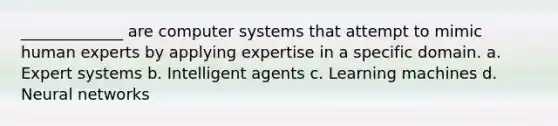 _____________ are computer systems that attempt to mimic human experts by applying expertise in a specific domain. a. Expert systems b. Intelligent agents c. Learning machines d. Neural networks