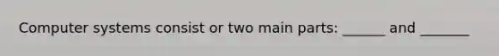 Computer systems consist or two main parts: ______ and _______